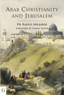 Arab Christianity and Jerusalem: A History of the Arab Christian Presence in the Holy City