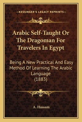 Arabic Self-Taught or the Dragoman for Travelers in Egypt: Being a New Practical and Easy Method of Learning the Arabic Language (1883) - Hassam, A