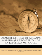 Arancel General de Aduanas Maritimas y Fronterizas de La Republica Mejicana...