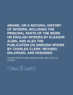 Aranei, or a Natural History of Spiders, Including the Principal Parts of the Work on English Spiders by Eleazar Albin, and Also the Publication on SW - Martyn, Thomas