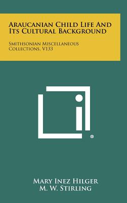 Araucanian Child Life and Its Cultural Background: Smithsonian Miscellaneous Collections, V133 - Hilger, Mary Inez, and Stirling, M W (Foreword by)