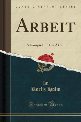 Arbeit: Schauspiel in Drei Akten (Classic Reprint) - Holm, Korfiz