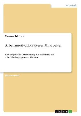 Arbeitsmotivation ?lterer Mitarbeiter: Eine Empirische Untersuchung Zur Bedeutung Von Arbeitsbedingungen Und Motiven - Dittrich, Thomas