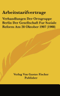 Arbeitstarifvertrage: Verhandlungen Der Ortsgruppe Berlin Der Gesellschaft Fur Soziale Reform Am 28 Oktober 1907 (1908) - Verlag Von Gustav Fischer Publisher