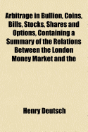 Arbitrage in Bullion, Coins, Bills, Stocks, Shares and Options, Containing a Summary of the Relations Between the London Money Market and the Other Money Markets of the World