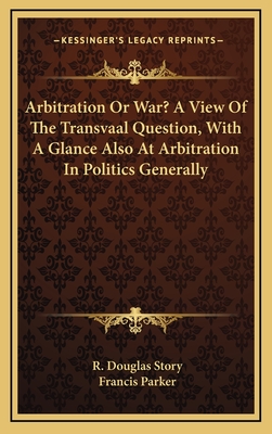 Arbitration or War? a View of the Transvaal Question, with a Glance Also at Arbitration in Politics Generally - Story, R Douglas, and Parker, Francis (Foreword by)