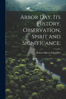 Arbor day, its History, Observation, Spirit and Significance; - Schauffler, Robert Haven