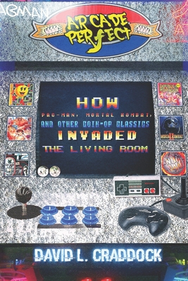 Arcade Perfect: How Pac-Man, Mortal Kombat, and Other Coin-Op Classics Invaded the Living Room - Craddock, David L