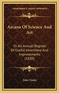 Arcana of Science and Art or An Annual Register of Useful Inventions and Improvements