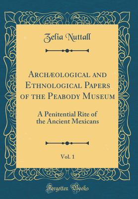 Archological and Ethnological Papers of the Peabody Museum, Vol. 1: A Penitential Rite of the Ancient Mexicans (Classic Reprint) - Nuttall, Zelia