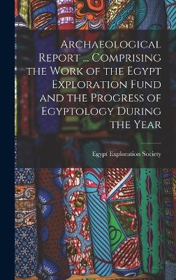 Archaeological Report ... Comprising the Work of the Egypt Exploration Fund and the Progress of Egyptology During the Year - Egypt Exploration Society (Creator)