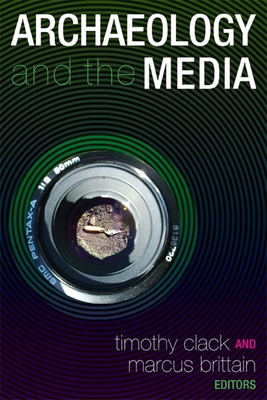 Archaeology and the Media - Clack, Timothy (Editor), and Brittain, Marcus (Editor)