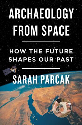 Archaeology from Space: How the Future Shapes Our Past - Parcak, Sarah