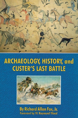 Archaeology, History, and Custer's Last Battle - Fox, Richard Allan, Jr., and Wood, W Raymond (Foreword by)