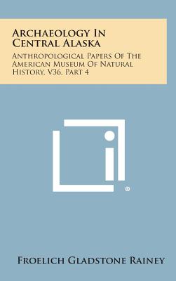 Archaeology In Central Alaska: Anthropological Papers Of The American Museum Of Natural History, V36, Part 4 - Rainey, Froelich Gladstone