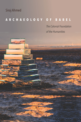 Archaeology of Babel: The Colonial Foundation of the Humanities - Ahmed, Siraj