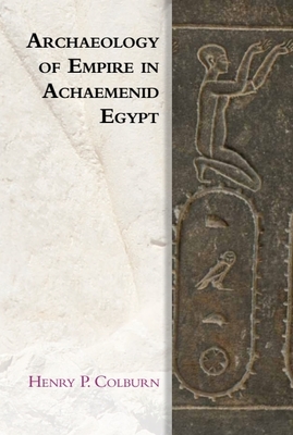 Archaeology of Empire in Achaemenid Egypt - Colburn, Henry P