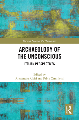 Archaeology of the Unconscious: Italian Perspectives - Aloisi, Alessandra, and Camilletti, Fabio
