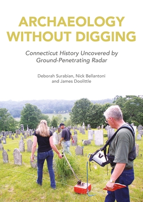 Archaeology Without Digging: Connecticut History Uncovered by Ground-Penetrating Radar - Surabian, Deborah, and Bellantoni, Nick, and Doolittle, James