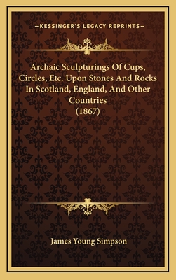 Archaic Sculpturings of Cups, Circles, Etc. Upon Stones and Rocks in Scotland, England, and Other Countries (1867) - Simpson, James Young