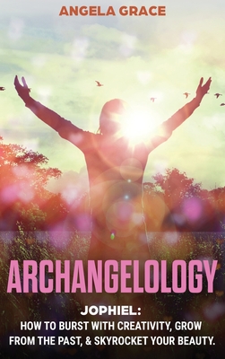 Archangelology: Jophiel, How To Burst With Creativity, Grow From The Past, & Skyrocket Your Beauty - Grace, Angela