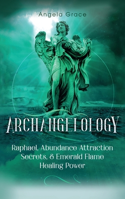 Archangelology: Raphael, Abundance Attraction Secrets, & Emerald Flame Healing Power - Grace, Angela