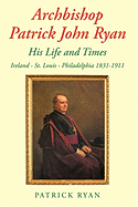 Archbishop Patrick John Ryan His Life and Times: Ireland - St. Louis - Philadelphia 1831-1911 - Ryan, Patrick, Fr.