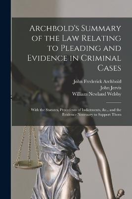 Archbold's Summary of the Law Relating to Pleading and Evidence in Criminal Cases: With the Statutes, Precedents of Indictments, &c., and the Evidence Necessary to Support Them - Archbold, John Frederick, and Jervis, John, and Welsby, William Newland