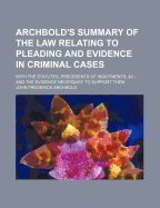 Archbold's Summary of the Law Relating to Pleading and Evidence in Criminal Cases; With the Statutes, Precedents of Indictments, &C., and the Evidence Necessary to Support Them