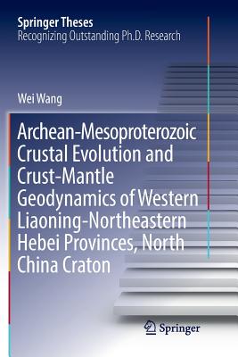 Archean-Mesoproterozoic Crustal Evolution and Crust-Mantle Geodynamics of Western Liaoning-Northeastern Hebei Provinces, North China Craton - Wang, Wei