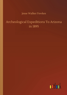 Archeological Expeditions To Arizona in 1895 - Fewkes, Jesse Walker