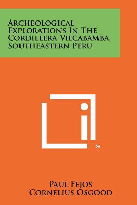 Archeological Explorations In The Cordillera Vilcabamba, Southeastern Peru - Fejos, Paul, and Osgood, Cornelius (Editor)