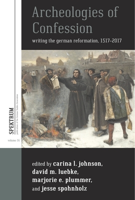 Archeologies of Confession: Writing the German Reformation, 1517-2017 - Johnson, Carina L. (Editor), and Luebke, David M. (Editor), and Plummer, Marjorie Elizabeth (Editor)