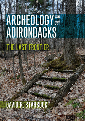Archeology in the Adirondacks: The Last Frontier - Starbuck, David R