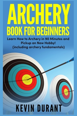 Archery Book For Beginners: learn how to archery in 90 minutes and pickup a new hobby! (archery fundamentals) - Durant, Kevin