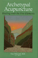 Archetypal Acupuncture: Healing with the Five Elements - Dolowich, Gary, MD