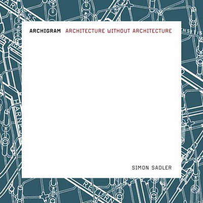 Archigram: Architecture Without Architecture - Sadler, Simon