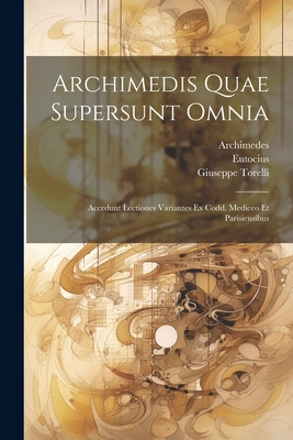 Archimedis Quae Supersunt Omnia: Accedunt Lectiones Variantes Ex Codd. Mediceo Et Parisiensibus - Archimedes (Creator), and (Ascalonius), Eutocius, and Torelli, Giuseppe