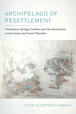 Archipelago of Resettlement: Vietnamese Refugee Settlers and Decolonization Across Guam and Israel-Palestine Volume 65 - Espiritu Gandhi, Evyn L