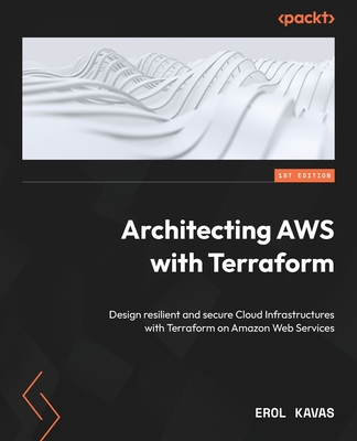 Architecting AWS with Terraform: Design resilient and secure Cloud Infrastructures with Terraform on Amazon Web Services - Kavas, Erol