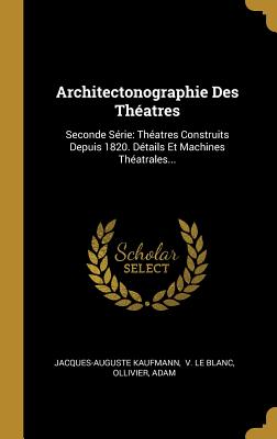 Architectonographie Des Theatres: Seconde Serie: Theatres Construits Depuis 1820. Details Et Machines Theatrales... - Kaufmann, Jacques-Auguste, and V Le Blanc (Creator), and Ollivier