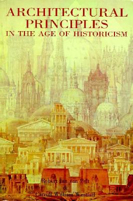 Architectural Principles in the Age of Historicism - Van Pelt, Robert Jan, Dr., and Robert Jan Van Pelt, and Westfall, Carroll William