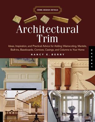 Architectural Trim: Ideas, Inspiration and Practical Advice for Adding Wainscoting, Mantels, Built-Ins, Baseboards, Cornices, Casings and Columns to Your Home - Berry, Nancy E