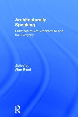 Architecturally Speaking: Practices of Art, Architecture and the Everyday - Read, Alan (Editor)