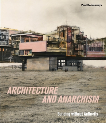 Architecture and Anarchism: Building without Authority - Dobraszczyk, Paul