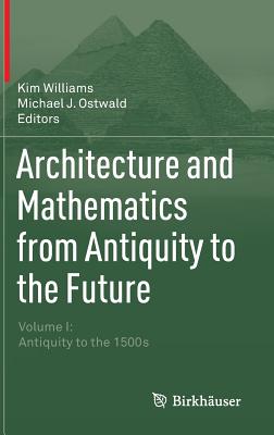Architecture and Mathematics from Antiquity to the Future: Volume I: Antiquity to the 1500s - Williams, Kim (Editor), and Ostwald, Michael J. (Editor)