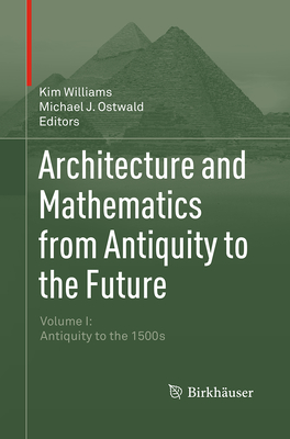 Architecture and Mathematics from Antiquity to the Future: Volume I: Antiquity to the 1500s - Williams, Kim (Editor), and Ostwald, Michael J (Editor)