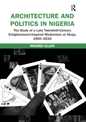 Architecture and Politics in Nigeria: The Study of a Late Twentieth-Century Enlightenment-Inspired Modernism at Abuja, 1900-2016 - Elleh, Nnamdi