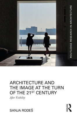 Architecture and the Image at the Turn of the 21st Century: After Visibility - Rodes, Sanja