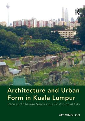 Architecture and Urban Form in Kuala Lumpur: Race and Chinese Spaces in a Postcolonial City - Loo, Yat Ming